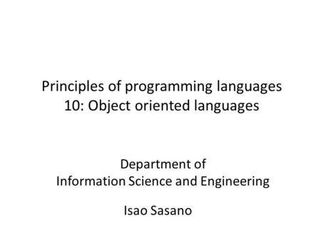 Principles of programming languages 10: Object oriented languages Isao Sasano Department of Information Science and Engineering.