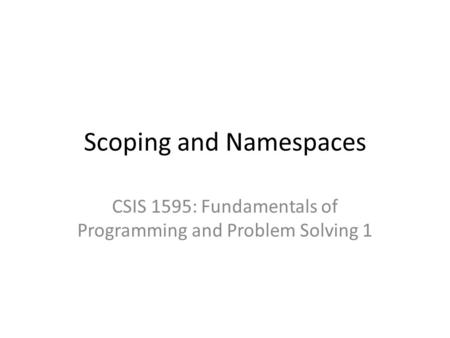 Scoping and Namespaces CSIS 1595: Fundamentals of Programming and Problem Solving 1.