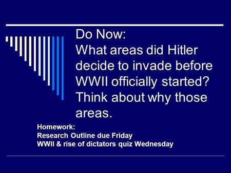 Do Now: What areas did Hitler decide to invade before WWII officially started? Think about why those areas. Homework: Research Outline due Friday WWII.