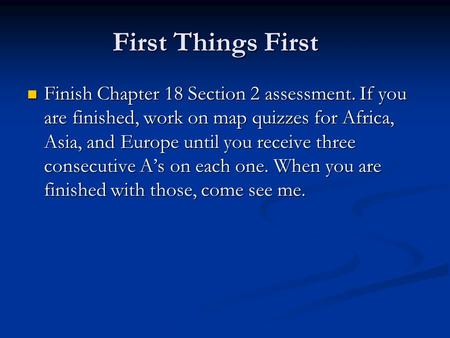 First Things First Finish Chapter 18 Section 2 assessment. If you are finished, work on map quizzes for Africa, Asia, and Europe until you receive three.