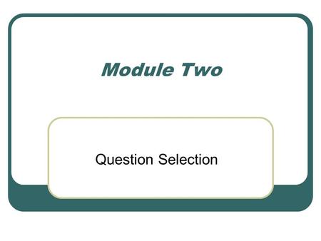 Module Two Question Selection. A Researchable Question Relevant to practice Not something you already “know” the answer to Specific.
