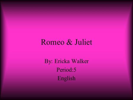Romeo & Juliet By: Ericka Walker Period:5 English.