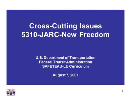 1 Cross-Cutting Issues 5310-JARC-New Freedom U.S. Department of Transportation Federal Transit Administration SAFETEAU-LU Curriculum August 7, 2007.