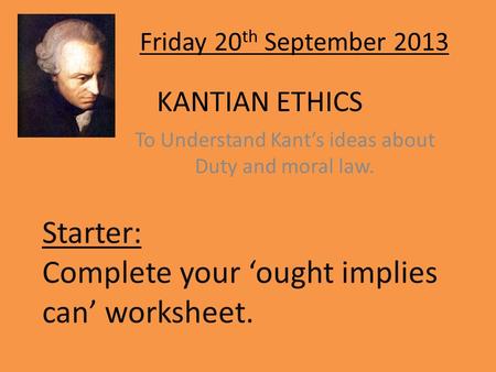 KANTIAN ETHICS To Understand Kant’s ideas about Duty and moral law. Starter: Complete your ‘ought implies can’ worksheet. Friday 20 th September 2013.