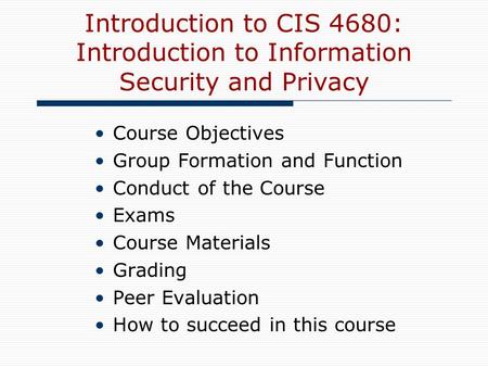 Introduction to CIS 4680: Introduction to Information Security and Privacy Course Objectives Group Formation and Function Conduct of the Course Exams Course.