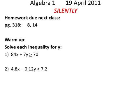 SILENTLY Algebra 1 19 April 2011 SILENTLY Homework due next class: pg. 318: 8, 14 Warm up: Solve each inequality for y: 1) 84x + 7y > 70 2) 4.8x – 0.12y.