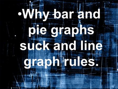 Why bar and pie graphs suck and line graph rules..