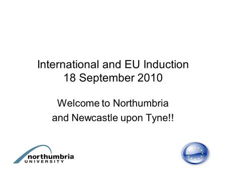International and EU Induction 18 September 2010 Welcome to Northumbria and Newcastle upon Tyne!!