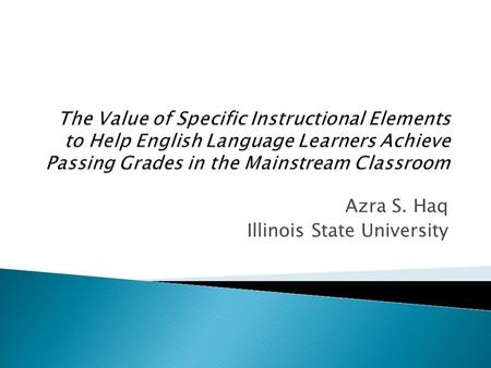 Azra S. Haq Illinois State University.  What is the value of specific instructional elements to help English Language Learners achieve passing grades.