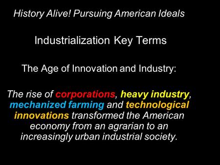 History Alive! Pursuing American Ideals Industrialization Key Terms The Age of Innovation and Industry: The rise of corporations, heavy industry, mechanized.
