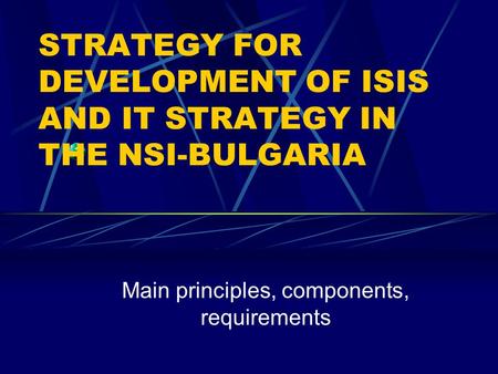 STRATEGY FOR DEVELOPMENT OF ISIS AND IT STRATEGY IN THE NSI-BULGARIA Main principles, components, requirements.