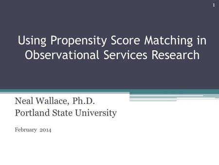 Using Propensity Score Matching in Observational Services Research Neal Wallace, Ph.D. Portland State University February 2014 1.