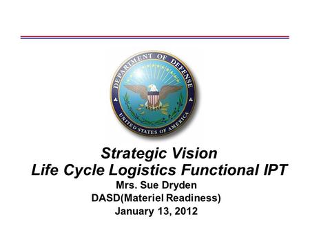 Strategic Vision Life Cycle Logistics Functional IPT Mrs. Sue Dryden DASD(Materiel Readiness) January 13, 2012.