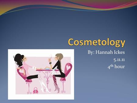 By: Hannah Ickes 5.11.11 4 th hour. Why Cosmetology? I’ve chose cosmetology for many reasons. For a couple years now I’ve been wanting to do it. When.