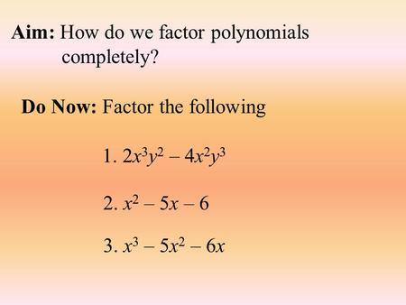 Aim: How do we factor polynomials completely? Do Now: Factor the following 1. 2x 3 y 2 – 4x 2 y 3 2. x 2 – 5x – 6 3. x 3 – 5x 2 – 6x.