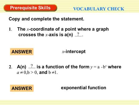 Prerequisite Skills VOCABULARY CHECK exponential function ANSWER 1. The x- coordinate of a point where a graph crosses the x- axis is a(n). ? ANSWER x-