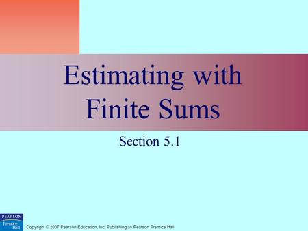 Copyright © 2007 Pearson Education, Inc. Publishing as Pearson Prentice Hall Estimating with Finite Sums Section 5.1.