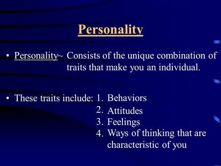 Personality Personality~ These traits include: Consists of the unique combination of traits that make you an individual. 1. 2. 3. 4. Behaviors Attitudes.