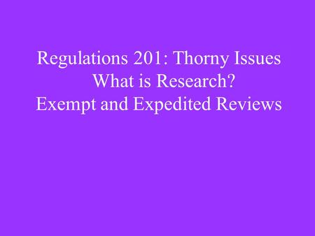 Regulations 201: Thorny Issues What is Research? Exempt and Expedited Reviews.