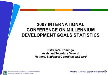 NATIONAL STATISTICAL COORDINATION BOARD International Conference on the Millennium Development Goals Statistics 2007 1 2007 INTERNATIONAL CONFERENCE ON.