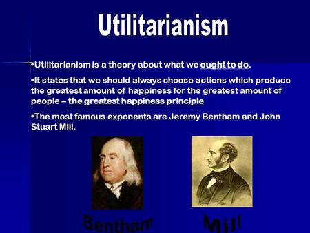 Utilitarianism is a theory about what we ought to do. It states that we should always choose actions which produce the greatest amount of happiness for.