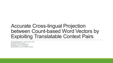 Accurate Cross-lingual Projection between Count-based Word Vectors by Exploiting Translatable Context Pairs SHONOSUKE ISHIWATARI NOBUHIRO KAJI NAOKI YOSHINAGA.