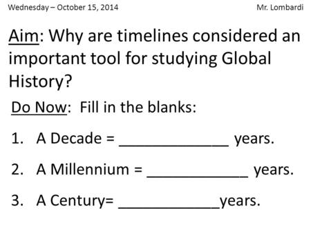 Aim: Why are timelines considered an important tool for studying Global History? Do Now: Fill in the blanks: 1.A Decade = _____________ years. 2.A Millennium.
