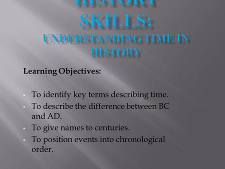 Learning Objectives: To identify key terms describing time. To describe the difference between BC and AD. To give names to centuries. To position events.