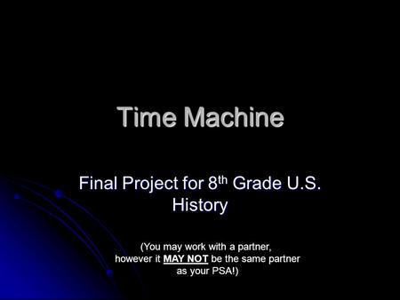 Time Machine Final Project for 8 th Grade U.S. History (You may work with a partner, however it MAY NOT be the same partner as your PSA!)
