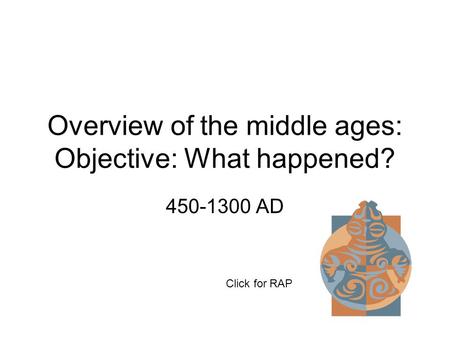 Overview of the middle ages: Objective: What happened? 450-1300 AD Click for RAP.