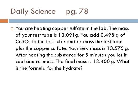 Daily Sciencepg. 78  You are heating copper sulfate in the lab. The mass of your test tube is 13.091g. You add 0.498 g of CuSO 4 to the test tube and.