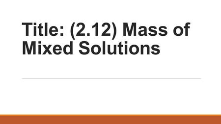 Title: (2.12) Mass of Mixed Solutions. Purpose: To determine if mass change when tow solutions are mixed. Hypothesis: If…then…, because… Materials: (2)