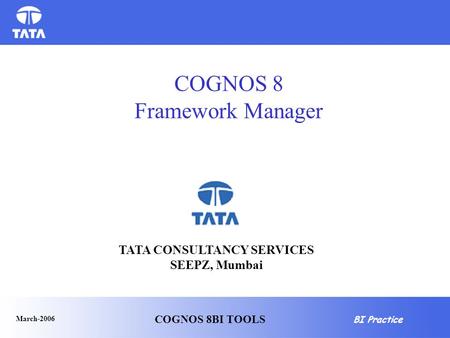 BI Practice March-2006 COGNOS 8BI TOOLS COGNOS 8 Framework Manager TATA CONSULTANCY SERVICES SEEPZ, Mumbai.