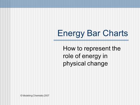 Energy Bar Charts How to represent the role of energy in physical change © Modeling Chemistry 2007.