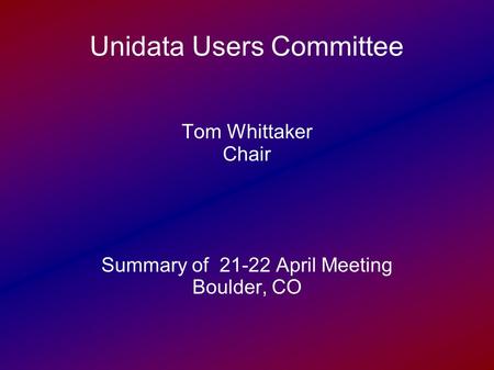 Unidata Users Committee Tom Whittaker Chair Summary of 21-22 April Meeting Boulder, CO.