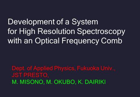Development of a System for High Resolution Spectroscopy with an Optical Frequency Comb Dept. of Applied Physics, Fukuoka Univ., JST PRESTO, M. MISONO,