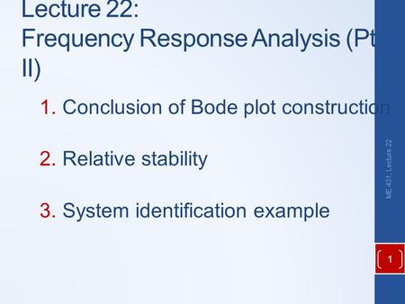 Lecture 22: Frequency Response Analysis (Pt II) 1.Conclusion of Bode plot construction 2.Relative stability 3.System identification example ME 431, Lecture.