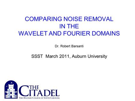 COMPARING NOISE REMOVAL IN THE WAVELET AND FOURIER DOMAINS Dr. Robert Barsanti SSST March 2011, Auburn University.