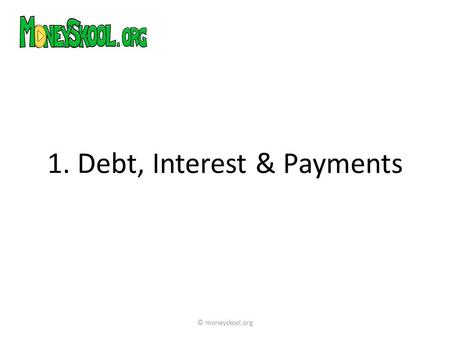 1. Debt, Interest & Payments © moneyskool.org. People borrow money for all kinds of different reasons – to buy a house, go to university, start a business.