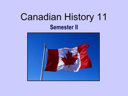 Canadian History 11 Semester II February 2007. Canadian History 11 This course is designed to help you learn more about Canada and its history. In short,