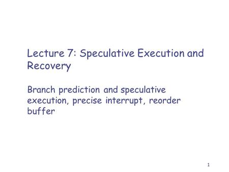 1 Lecture 7: Speculative Execution and Recovery Branch prediction and speculative execution, precise interrupt, reorder buffer.