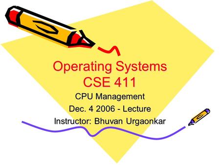 Operating Systems CSE 411 CPU Management Dec. 4 2006 - Lecture Instructor: Bhuvan Urgaonkar.