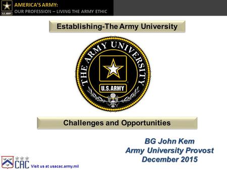 Visit us at usacac.army.mil AMERICA’S ARMY: OUR PROFESSION – LIVING THE ARMY ETHIC  Challenges and Opportunities BG John Kem.