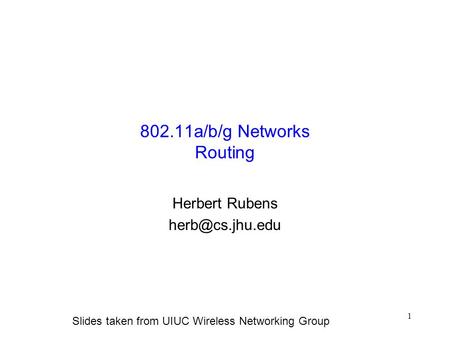 1 802.11a/b/g Networks Routing Herbert Rubens Slides taken from UIUC Wireless Networking Group.