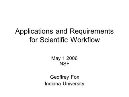 Applications and Requirements for Scientific Workflow May 1 2006 NSF Geoffrey Fox Indiana University.