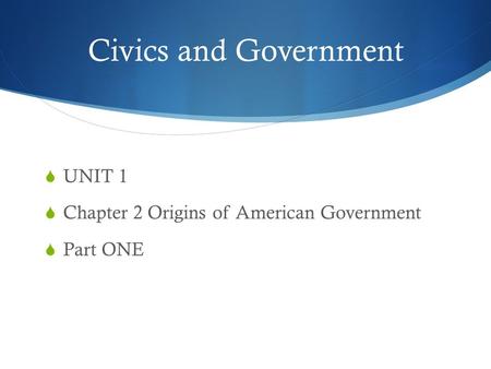 Chapter 1, Section 1 Civics and Government  UNIT 1  Chapter 2 Origins of American Government  Part ONE.