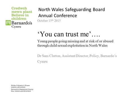 North Wales Safeguarding Board Annual Conference October 15 th 2015 ‘You can trust me’…. Young people going missing and at risk of or abused through child.