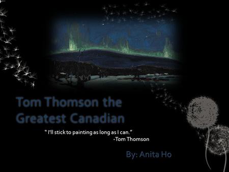 Tom Thomson the Greatest Canadian By: Anita Ho “ I'll stick to painting as long as I can.” -Tom Thomson.