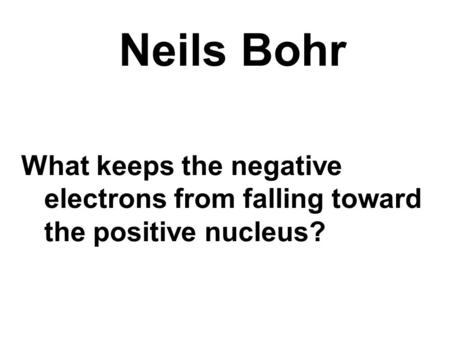 Neils Bohr What keeps the negative electrons from falling toward the positive nucleus?