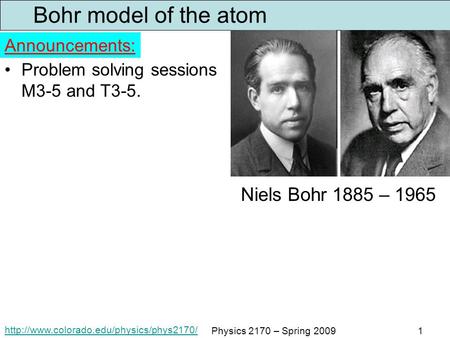 Physics 2170 – Spring 20091 Bohr model of the atom Problem solving sessions M3-5 and T3-5. Announcements: Niels.